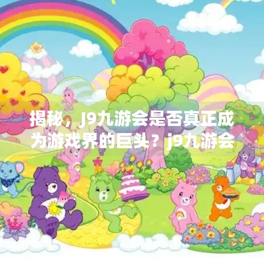 揭秘，J9九游会是否真正成为游戏界的巨头？j9九游会是大平台吗