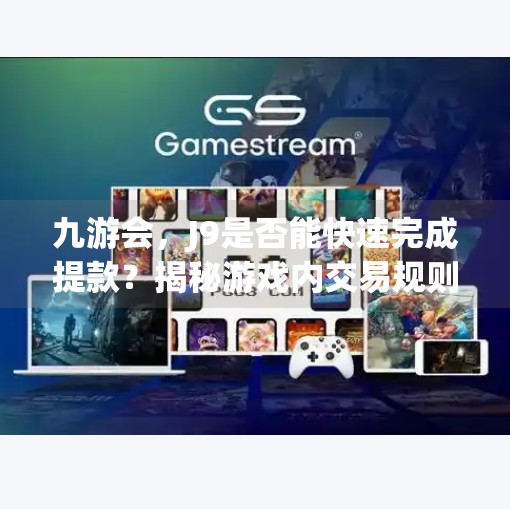 九游会，J9是否能快速完成提款？揭秘游戏内交易规则,九游会J9提款快吗