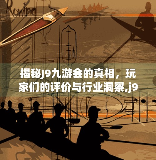 揭秘J9九游会的真相，玩家们的评价与行业洞察,j9九游会信得过吗