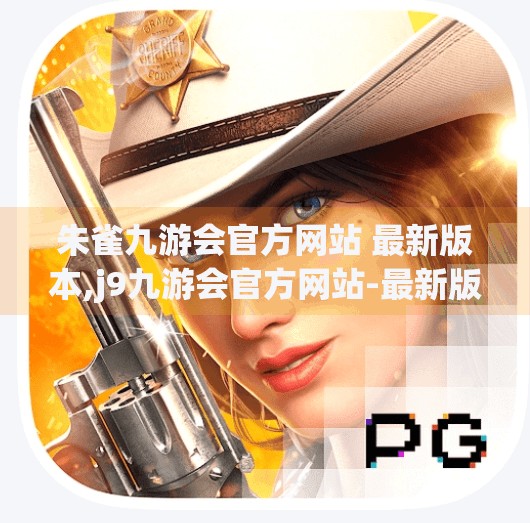 朱雀九游会官方网站 最新版本,j9九游会官方网站-最新版