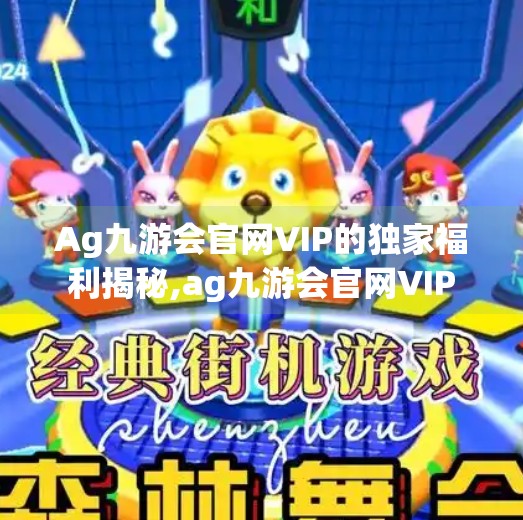 Ag九游会官网VIP的独家福利揭秘,ag九游会官网VIP Ag九游会官网VIP的独家福利揭秘,ag九游会官网VIP