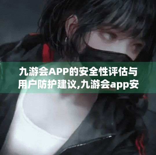 九游会APP的安全性评估与用户防护建议,九游会app安全吗