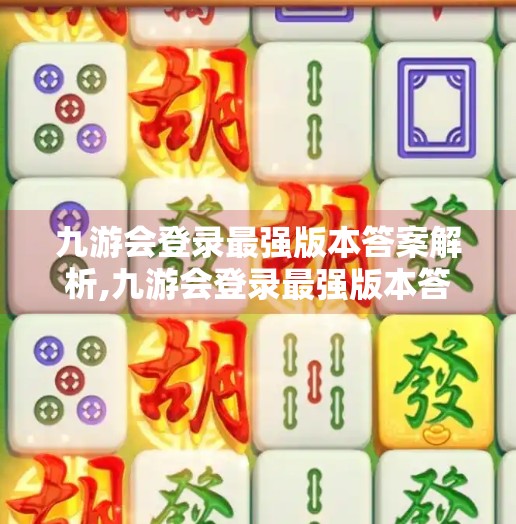 九游会登录最强版本答案解析,九游会登录最强版本答案 九游会登录最强版本答案解析,九游会登录最强版本答案