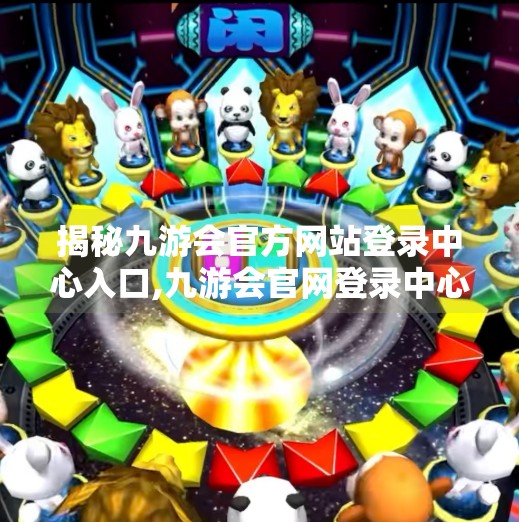 揭秘九游会官方网站登录中心入口,九游会官网登录中心入口