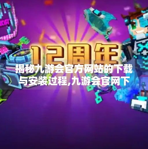 揭秘九游会官方网站的下载与安装过程,九游会官网下载安装