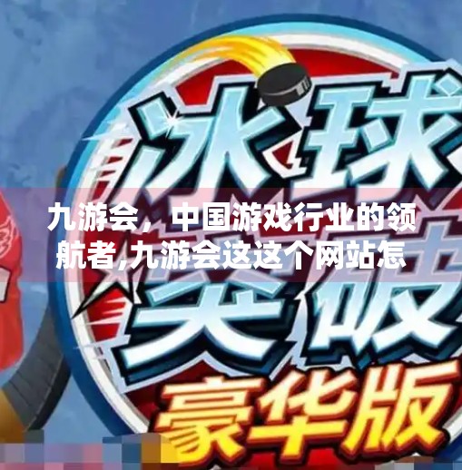 九游会，中国游戏行业的领航者,九游会这这个网站怎么样