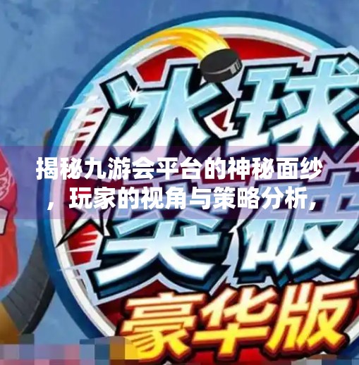 揭秘九游会平台的神秘面纱,玩家的视角与策略分析,九游会平台在线登录 揭秘九游会平台的神秘面纱,玩家的视角与策略分析,九游会平台在线登录