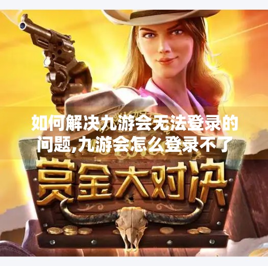 如何解决九游会无法登录的问题,九游会怎么登录不了