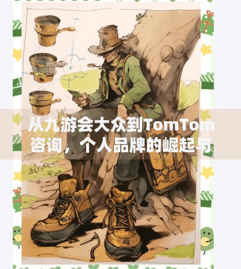 从九游会大众到TomTom咨询,个人品牌的崛起与转型,九游会大众 TOM咨询 从九游会大众到TomTom咨询,个人品牌的崛起与转型,九游会大众 TOM咨询