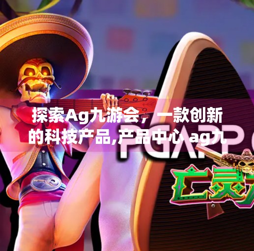 探索Ag九游会,一款创新的科技产品,产品中心 ag九游会 探索Ag九游会,一款创新的科技产品,产品中心 ag九游会