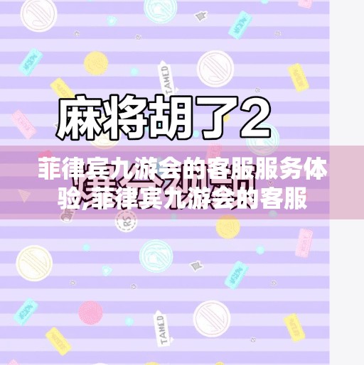 菲律宾九游会的客服服务体验,菲律宾九游会的客服 菲律宾九游会的客服服务体验,菲律宾九游会的客服