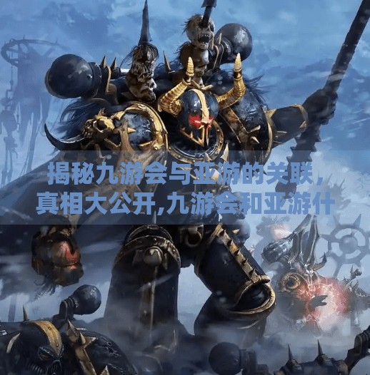 揭秘九游会与亚游的关联,真相大公开,九游会和亚游什么关系 揭秘九游会与亚游的关联,真相大公开,九游会和亚游什么关系