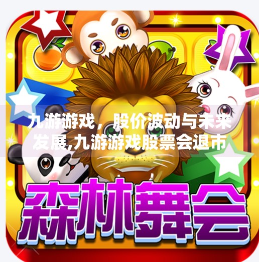 九游游戏,股价波动与未来发展,九游游戏股票会退市吗 九游游戏,股价波动与未来发展,九游游戏股票会退市吗