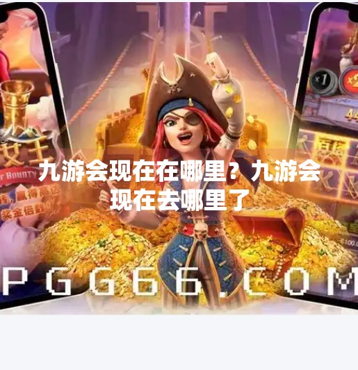 九游会现在在哪里?九游会现在去哪里了 九游会现在在哪里?九游会现在去哪里了