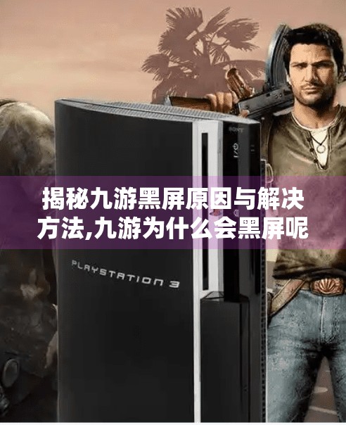 揭秘九游黑屏原因与解决方法,九游为什么会黑屏呢