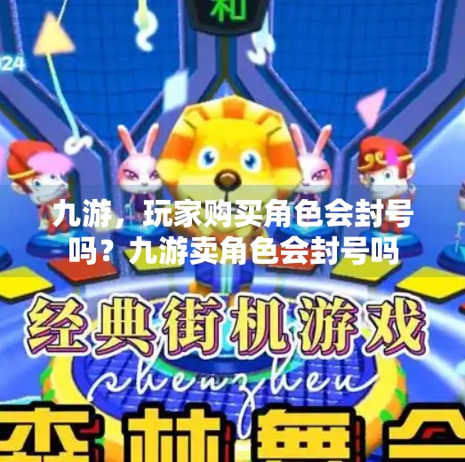 九游,玩家购买角色会封号吗?九游卖角色会封号吗 九游,玩家购买角色会封号吗?九游卖角色会封号吗