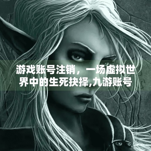 游戏账号注销，一场虚拟世界中的生死抉择,九游账号注销游戏会注销