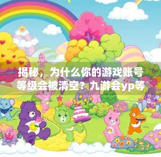 揭秘,为什么你的游戏账号等级会被清空?九游会yp等级被清空 揭秘,为什么你的游戏账号等级会被清空?九游会yp等级被清空