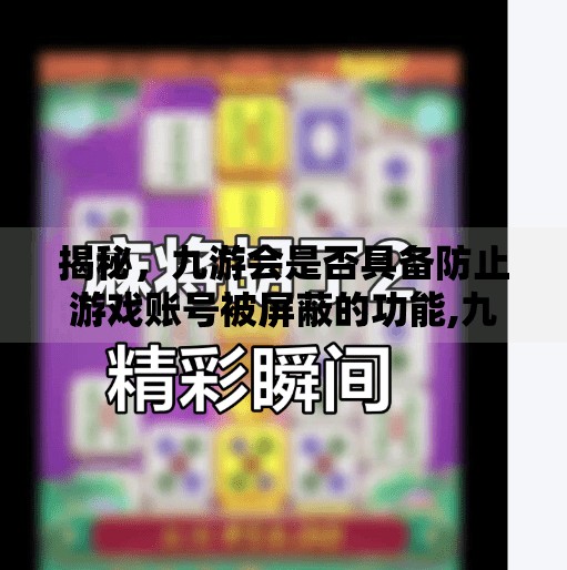 揭秘,九游会是否具备防止游戏账号被屏蔽的功能,九游会防屏蔽游戏吗 揭秘,九游会是否具备防止游戏账号被屏蔽的功能,九游会防屏蔽游戏吗