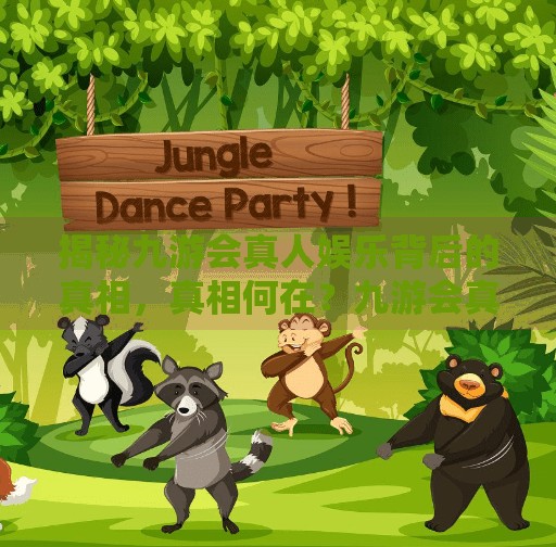 揭秘九游会真人娱乐背后的真相,真相何在?九游会真人娱乐游戏吗 揭秘九游会真人娱乐背后的真相,真相何在?九游会真人娱乐游戏吗