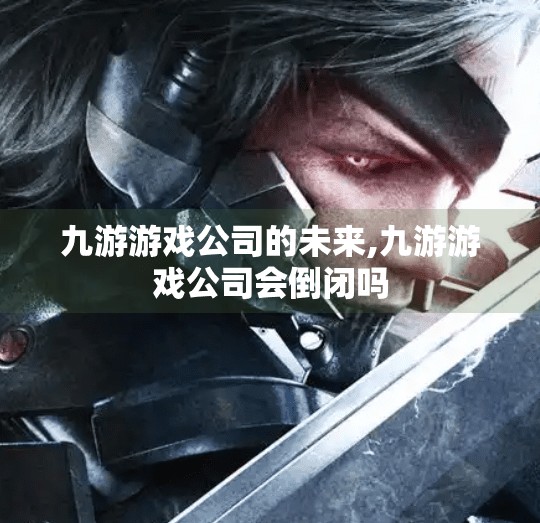 九游游戏公司的未来,九游游戏公司会倒闭吗