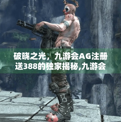 破晓之光,九游会AG注册送388的独家揭秘,九游会AG注册送388 破晓之光,九游会AG注册送388的独家揭秘,九游会AG注册送388