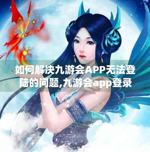 如何解决九游会APP无法登陆的问题,九游会app登录不了吗 如何解决九游会APP无法登陆的问题,九游会app登录不了吗