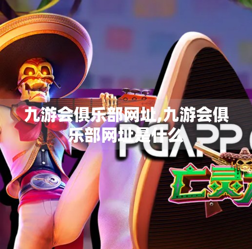 九游会俱乐部网址,九游会俱乐部网址是什么