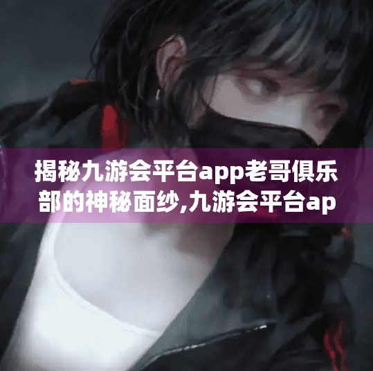 揭秘九游会平台app老哥俱乐部的神秘面纱,九游会平台app老哥俱乐部 揭秘九游会平台app老哥俱乐部的神秘面纱,九游会平台app老哥俱乐部