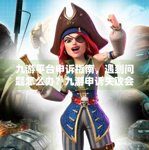 九游平台申诉指南，遇到问题怎么办？九游申诉失败会怎么样