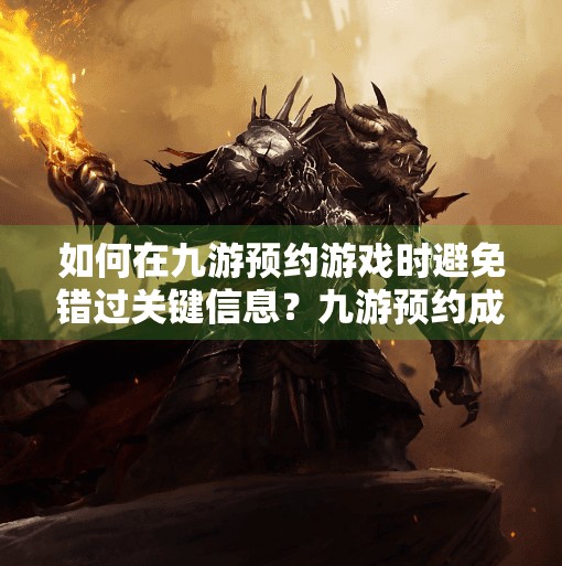 如何在九游预约游戏时避免错过关键信息?九游预约成功会提醒吗 如何在九游预约游戏时避免错过关键信息?九游预约成功会提醒吗