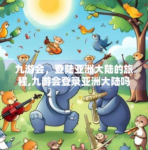 九游会,登陆亚洲大陆的旅程,九游会登录亚洲大陆吗 九游会,登陆亚洲大陆的旅程,九游会登录亚洲大陆吗