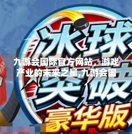 九游会国际官方网站,游戏产业的未来之星,九游会国际官方网站 九游会国际官方网站,游戏产业的未来之星,九游会国际官方网站
