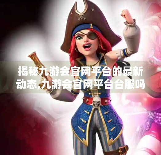 揭秘九游会官网平台的最新动态,九游会官网平台台服吗 揭秘九游会官网平台的最新动态,九游会官网平台台服吗