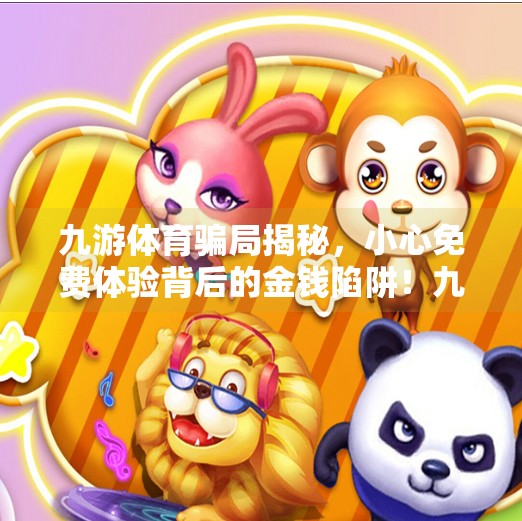 九游体育骗局揭秘,小心免费体验背后的金钱陷阱!九游体育诈骗套路 九游体育骗局揭秘,小心免费体验背后的金钱陷阱!九游体育诈骗套路