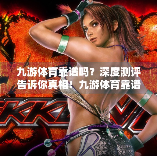 九游体育靠谱吗？深度测评告诉你真相！九游体育靠谱吗