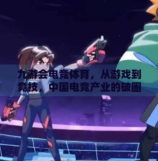 九游会电竞体育,从游戏到竞技,中国电竞产业的破圈之路,九游会电竞体育 九游会电竞体育,从游戏到竞技,中国电竞产业的破圈之路,九游会电竞体育