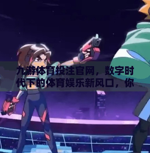 九游体育投注官网，数字时代下的体育娱乐新风口，你真的了解它吗？九游体育投注官网