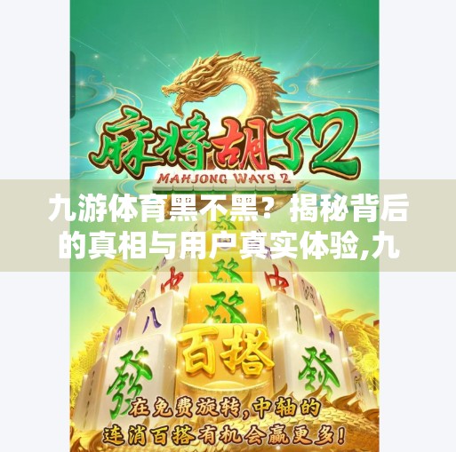 九游体育黑不黑?揭秘背后的真相与用户真实体验,九游体育黑不黑 九游体育黑不黑?揭秘背后的真相与用户真实体验,九游体育黑不黑