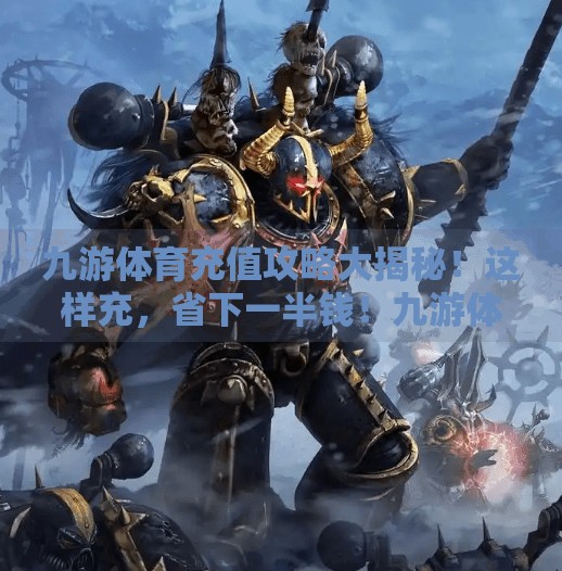 九游体育充值攻略大揭秘！这样充，省下一半钱！九游体育怎么充值划算