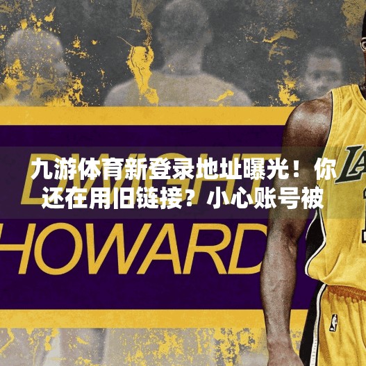 九游体育新登录地址曝光!你还在用旧链接?小心账号被盗!九游体育最新登录地址 九游体育新登录地址曝光!你还在用旧链接?小心账号被盗!九游体育最新登录地址