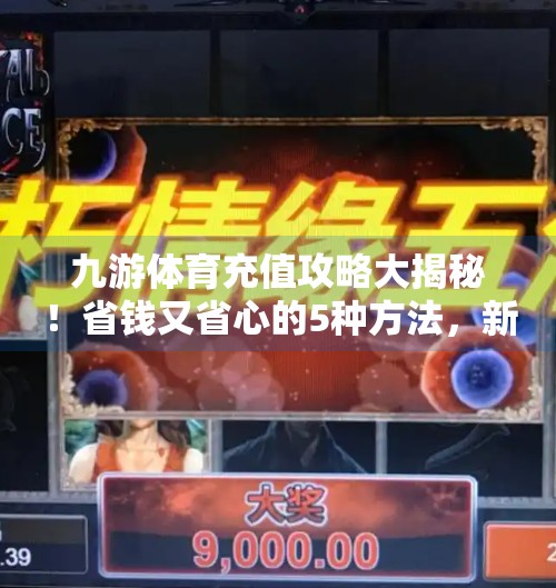 九游体育充值攻略大揭秘!省钱又省心的5种方法,新手必看!九游体育怎么充值划算的 九游体育充值攻略大揭秘!省钱又省心的5种方法,新手必看!九游体育怎么充值划算的