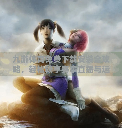 九游体育免费下载安装全攻略，轻松畅享赛事直播与运动资讯！九游体育免费下载安装