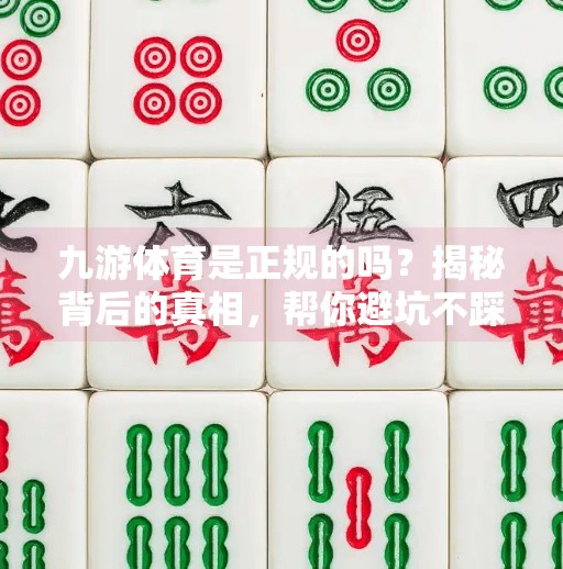 九游体育是正规的吗？揭秘背后的真相，帮你避坑不踩雷！九游体育是正规的吗
