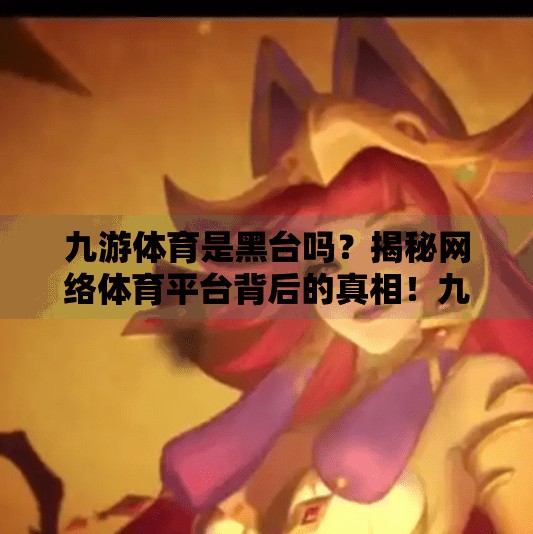 九游体育是黑台吗？揭秘网络体育平台背后的真相！九游体育是黑台吗