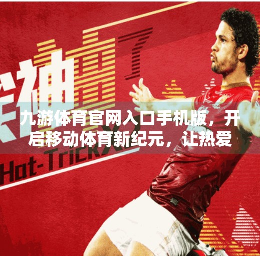 九游体育官网入口手机版,开启移动体育新纪元,让热爱触手可及!九游体育官网入口手机版 九游体育官网入口手机版,开启移动体育新纪元,让热爱触手可及!九游体育官网入口手机版