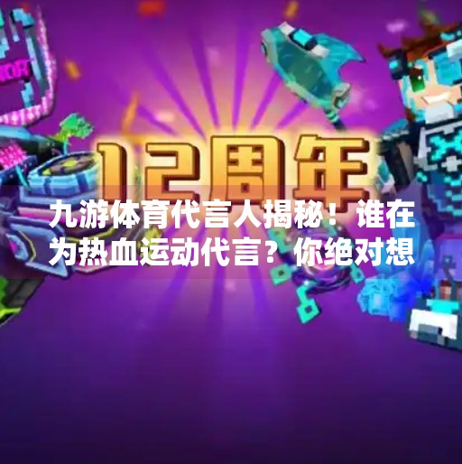 九游体育代言人揭秘!谁在为热血运动代言?你绝对想不到!九游体育代言人是谁 九游体育代言人揭秘!谁在为热血运动代言?你绝对想不到!九游体育代言人是谁