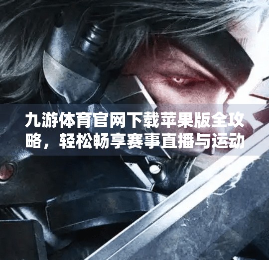 九游体育官网下载苹果版全攻略,轻松畅享赛事直播与运动资讯!九游体育官网下载苹果版 九游体育官网下载苹果版全攻略,轻松畅享赛事直播与运动资讯!九游体育官网下载苹果版