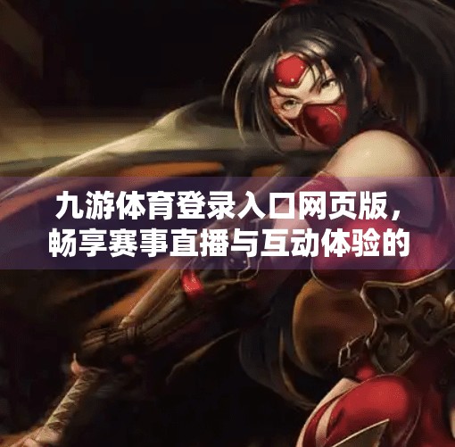 九游体育登录入口网页版，畅享赛事直播与互动体验的全新入口,九游体育登录入口网页版