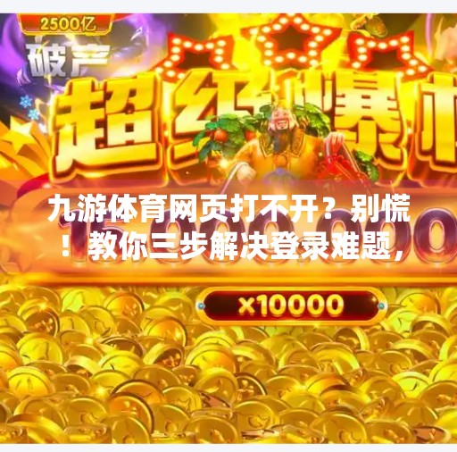 九游体育网页打不开?别慌!教你三步解决登录难题,畅享赛事不卡顿!九游体育网页登陆不了了 九游体育网页打不开?别慌!教你三步解决登录难题,畅享赛事不卡顿!九游体育网页登陆不了了